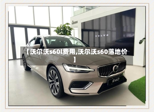 【沃尔沃s60l费用,沃尔沃s60落地价】-第3张图片