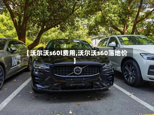 【沃尔沃s60l费用,沃尔沃s60落地价】-第2张图片