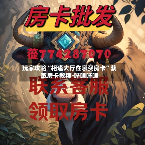 玩家攻略“相逢大厅在哪买房卡”获取房卡教程-哔哩哔哩-第2张图片