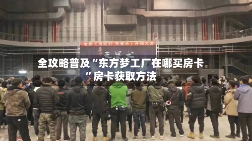 全攻略普及“东方梦工厂在哪买房卡”房卡获取方法