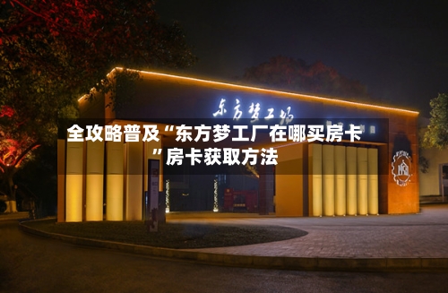 全攻略普及“东方梦工厂在哪买房卡”房卡获取方法-第2张图片