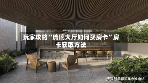 玩家攻略“琉璃大厅如何买房卡”房卡获取方法