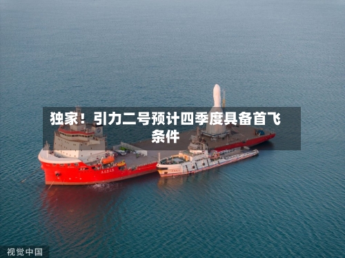 独家！引力二号预计四季度具备首飞条件-第2张图片