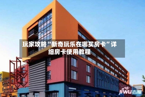 玩家攻略“新奇玩乐在哪买房卡	”详细房卡使用教程-第2张图片
