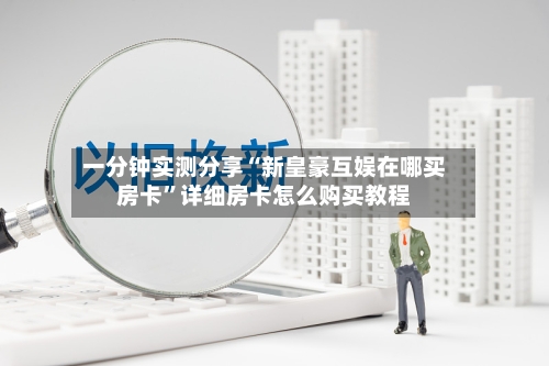 一分钟实测分享“新皇豪互娱在哪买房卡”详细房卡怎么购买教程-第2张图片