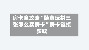 房卡全攻略“随意玩拼三张怎么买房卡”房卡链接获取-第2张图片