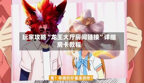 玩家攻略“龙王大厅房间链接”详细房卡教程