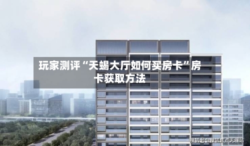 玩家测评“天蝎大厅如何买房卡”房卡获取方法-第2张图片