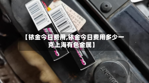 【铱金今日费用,铱金今日费用多少一克上海有色金属】-第3张图片