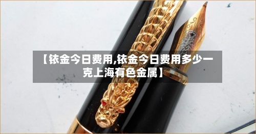 【铱金今日费用,铱金今日费用多少一克上海有色金属】-第2张图片