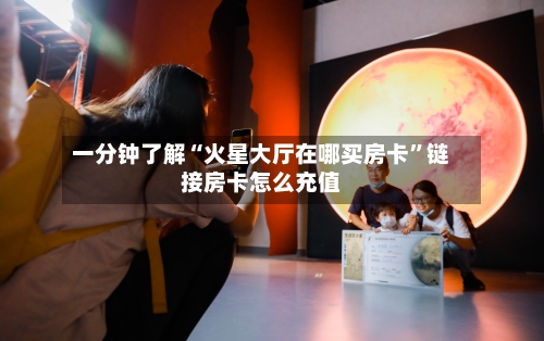 一分钟了解“火星大厅在哪买房卡”链接房卡怎么充值