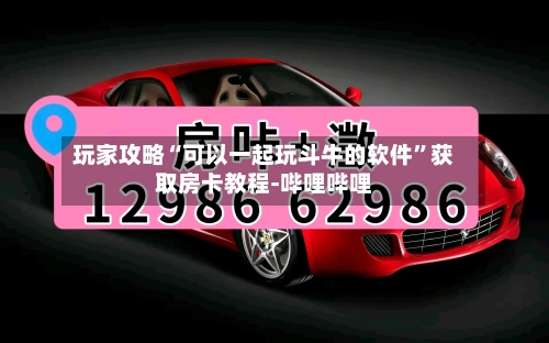 玩家攻略“可以一起玩斗牛的软件	”获取房卡教程-哔哩哔哩-第2张图片