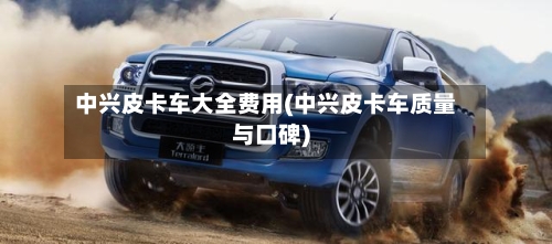 中兴皮卡车大全费用(中兴皮卡车质量与口碑)-第2张图片
