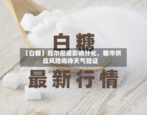 【白糖】厄尔尼诺影响分化	，糖市供应风险尚待天气验证-第1张图片