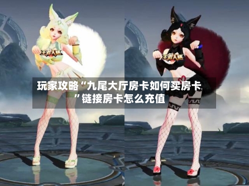 玩家攻略“九尾大厅房卡如何买房卡	”链接房卡怎么充值-第2张图片
