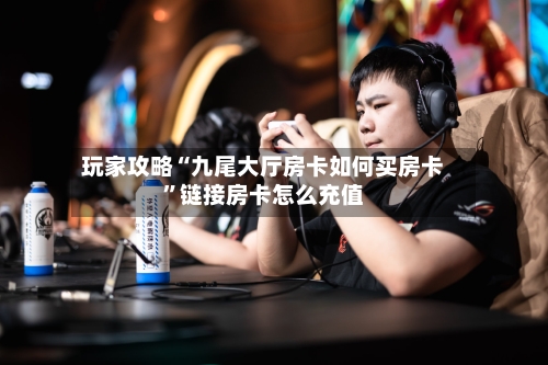 玩家攻略“九尾大厅房卡如何买房卡”链接房卡怎么充值