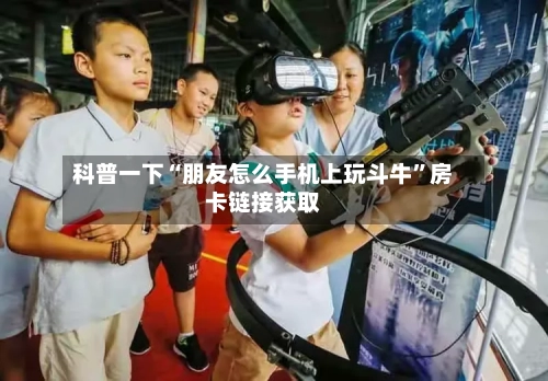 科普一下“朋友怎么手机上玩斗牛”房卡链接获取