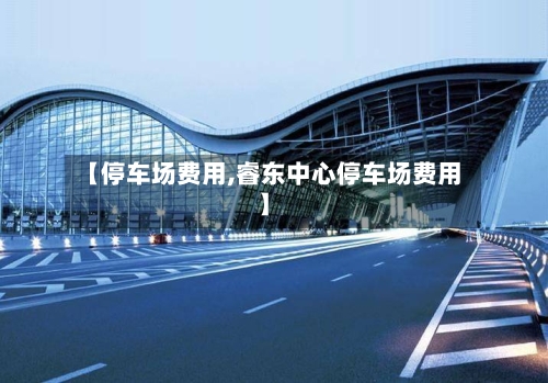 【停车场费用,睿东中心停车场费用】-第2张图片