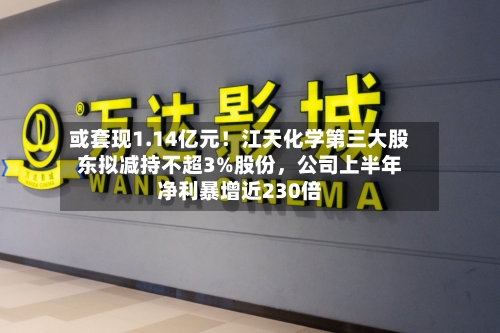 或套现1.14亿元！江天化学第三大股东拟减持不超3%股份	，公司上半年净利暴增近230倍-第2张图片