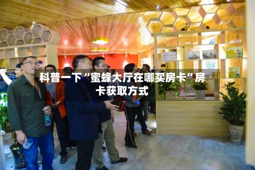 科普一下“蜜蜂大厅在哪买房卡”房卡获取方式
