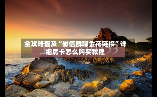 全攻略普及“微信群聊金花链接”详细房卡怎么购买教程