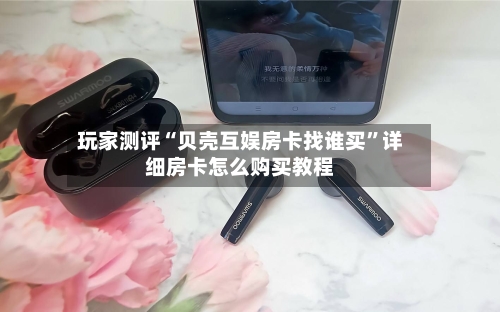 玩家测评“贝壳互娱房卡找谁买”详细房卡怎么购买教程-第2张图片