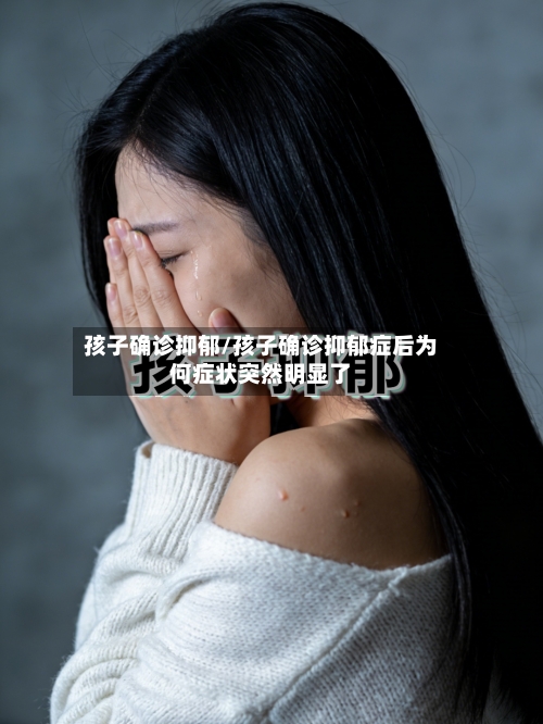 孩子确诊抑郁/孩子确诊抑郁症后为何症状突然明显了