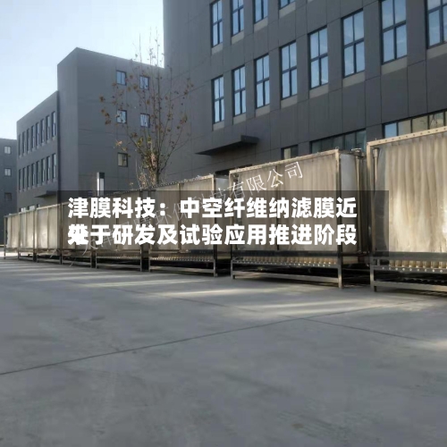 津膜科技:中空纤维纳滤膜近来
处于研发及试验应用推进阶段
