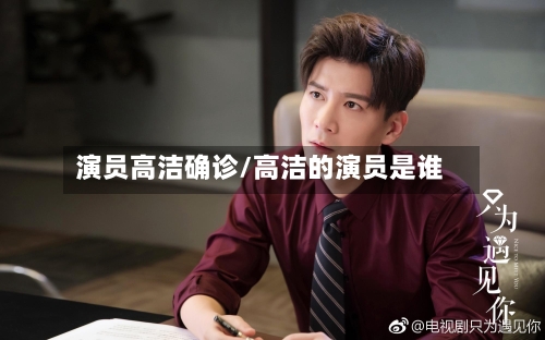 演员高洁确诊/高洁的演员是谁