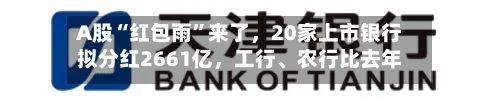 A股“红包雨”来了，20家上市银行拟分红2661亿，工行、农行比去年提前俩月到账