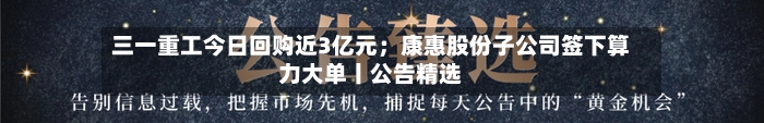 三一重工今日回购近3亿元；康惠股份子公司签下算力大单丨公告精选-第2张图片