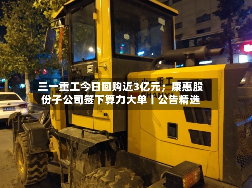 三一重工今日回购近3亿元；康惠股份子公司签下算力大单丨公告精选