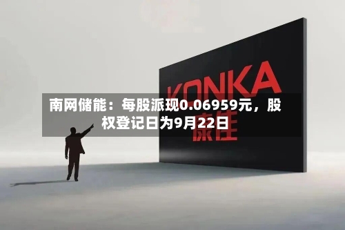 南网储能：每股派现0.06959元，股权登记日为9月22日