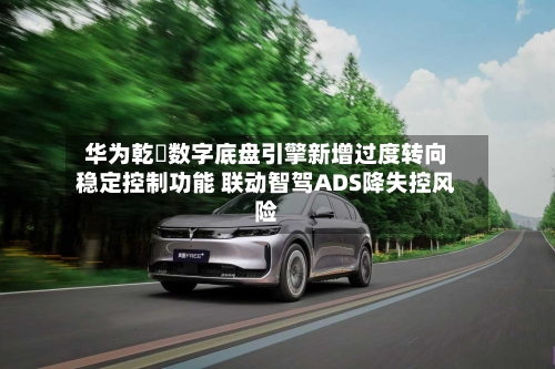 华为乾崑数字底盘引擎新增过度转向稳定控制功能 联动智驾ADS降失控风险