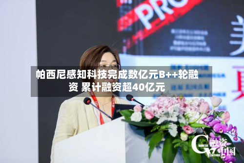 帕西尼感知科技完成数亿元B++轮融资 累计融资超40亿元-第2张图片