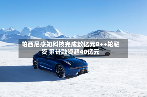 帕西尼感知科技完成数亿元B++轮融资 累计融资超40亿元