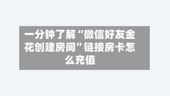 一分钟了解“微信好友金花创建房间”链接房卡怎么充值-第3张图片