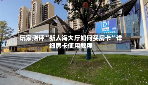 玩家测评“新人海大厅如何买房卡	”详细房卡使用教程-第2张图片