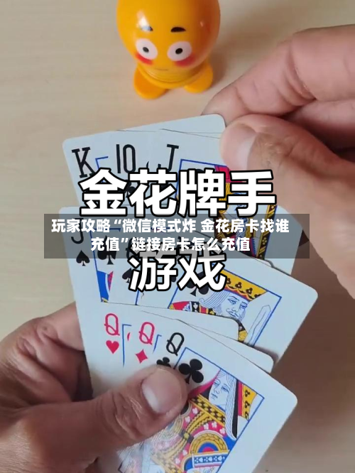 玩家攻略“微信模式炸 金花房卡找谁充值”链接房卡怎么充值