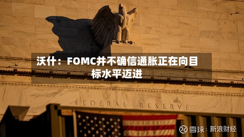 沃什：FOMC并不确信通胀正在向目标水平迈进
