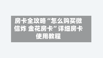 房卡全攻略“怎么购买微信炸 金花房卡”详细房卡使用教程-第2张图片