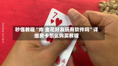 秒懂教程“炸 金花好友玩有软件吗”详细房卡怎么购买教程-第2张图片
