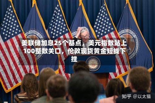 美联储加息25个基点,美元指数站上100整数关口,伦敦现货黄金短线下挫