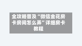 全攻略普及“微信金花房卡房间怎么弄”详细房卡教程-第2张图片