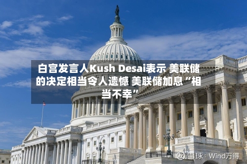 白宫发言人Kush Desai表示 美联储的决定相当令人遗憾 美联储加息“相当不幸”-第2张图片