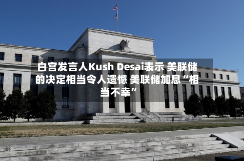 白宫发言人Kush Desai表示 美联储的决定相当令人遗憾 美联储加息“相当不幸”