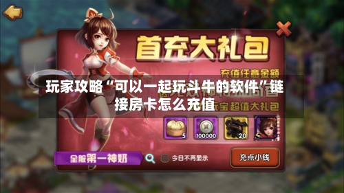 玩家攻略“可以一起玩斗牛的软件	”链接房卡怎么充值-第2张图片