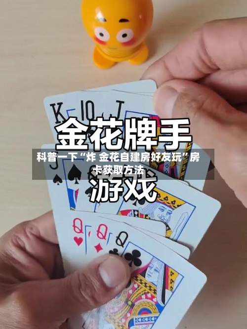 科普一下“炸 金花自建房好友玩	”房卡获取方法-第3张图片