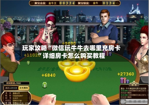 玩家攻略“微信玩牛牛去哪里充房卡”详细房卡怎么购买教程
