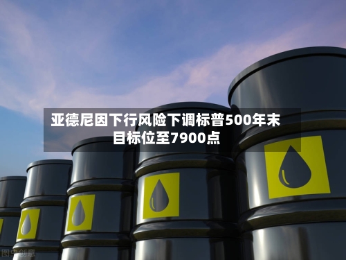 亚德尼因下行风险下调标普500年末目标位至7900点